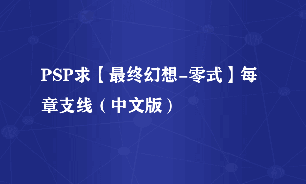 PSP求【最终幻想-零式】每章支线（中文版）