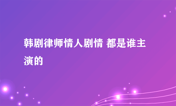 韩剧律师情人剧情 都是谁主演的