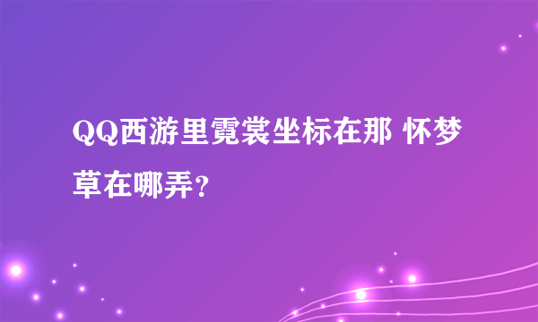 QQ西游里霓裳坐标在那 怀梦草在哪弄？