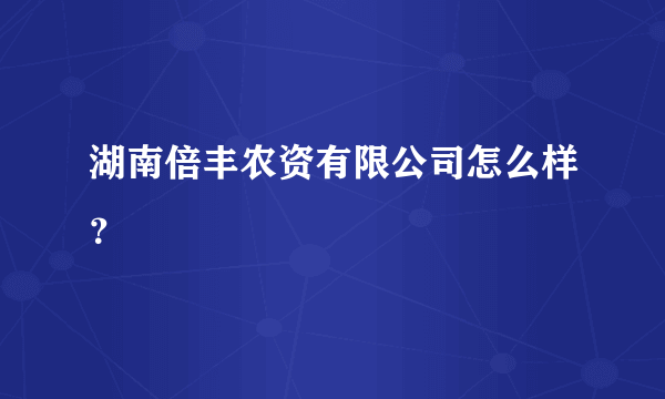 湖南倍丰农资有限公司怎么样？