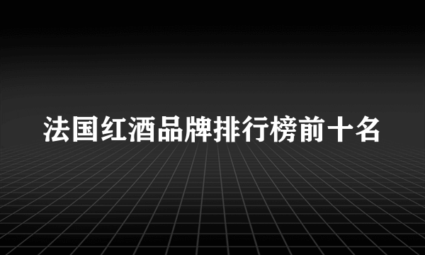 法国红酒品牌排行榜前十名
