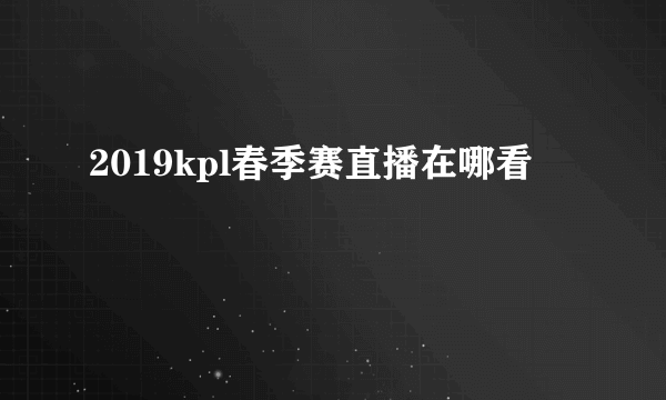 2019kpl春季赛直播在哪看