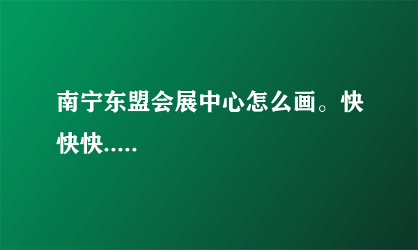 南宁东盟会展中心怎么画。快快快.....