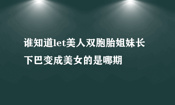 谁知道let美人双胞胎姐妹长下巴变成美女的是哪期