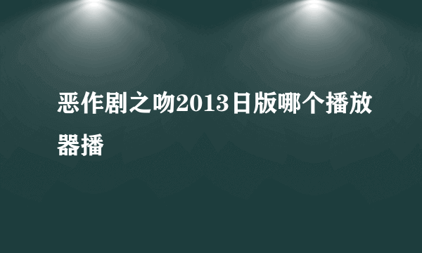 恶作剧之吻2013日版哪个播放器播
