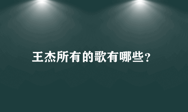 王杰所有的歌有哪些？