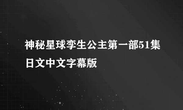神秘星球孪生公主第一部51集日文中文字幕版