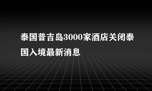 泰国普吉岛3000家酒店关闭泰国入境最新消息