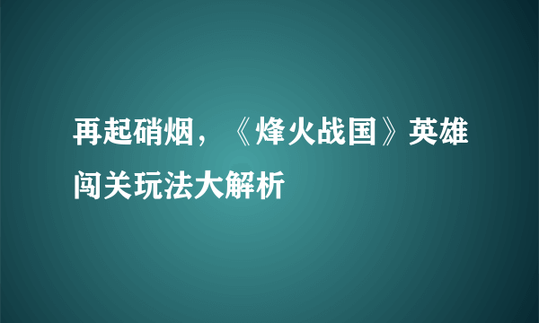 再起硝烟，《烽火战国》英雄闯关玩法大解析