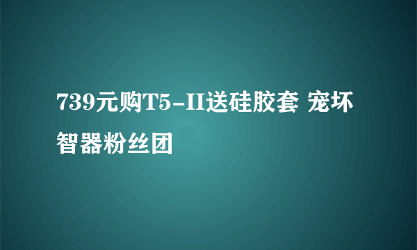 739元购T5-II送硅胶套 宠坏智器粉丝团