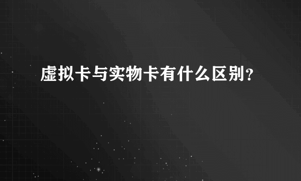 虚拟卡与实物卡有什么区别？