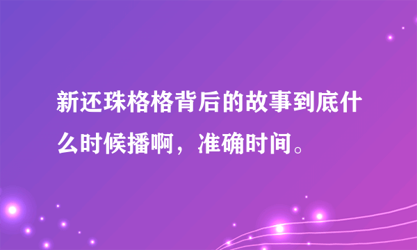 新还珠格格背后的故事到底什么时候播啊，准确时间。