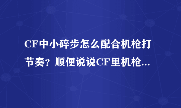 CF中小碎步怎么配合机枪打节奏？顺便说说CF里机枪步伐都有哪些以及具体走法