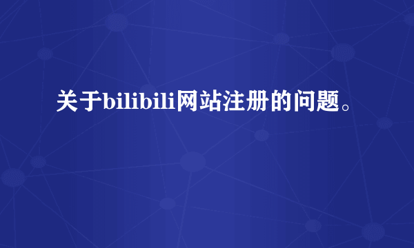 关于bilibili网站注册的问题。
