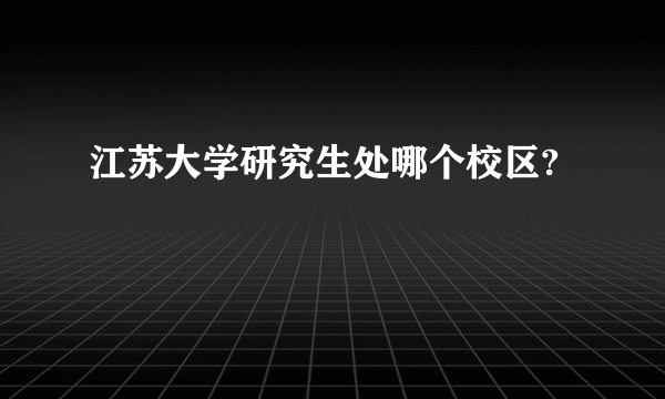 江苏大学研究生处哪个校区?