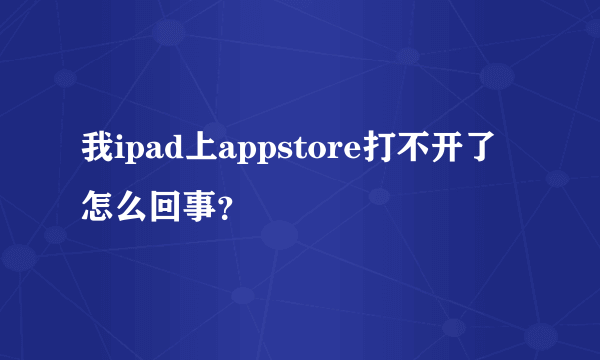 我ipad上appstore打不开了怎么回事？