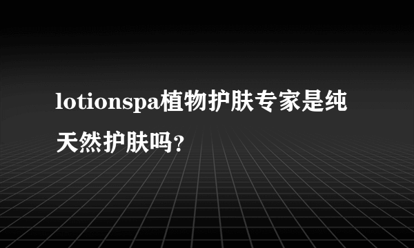 lotionspa植物护肤专家是纯天然护肤吗？