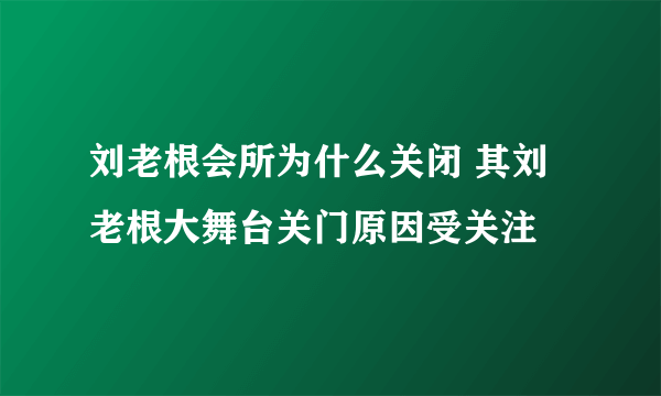 刘老根会所为什么关闭 其刘老根大舞台关门原因受关注