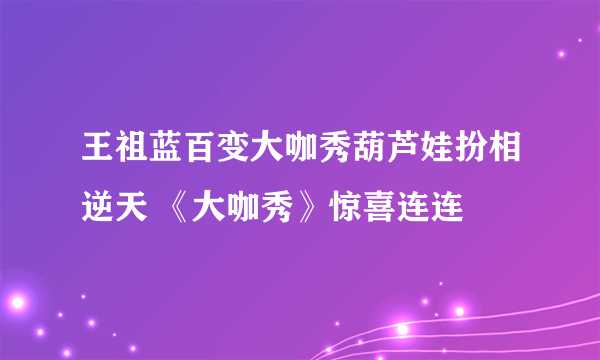王祖蓝百变大咖秀葫芦娃扮相逆天 《大咖秀》惊喜连连