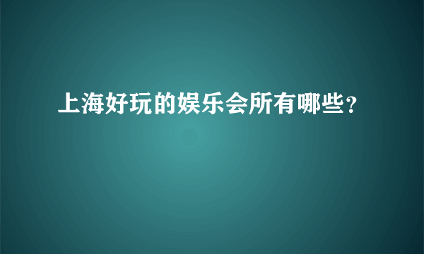 上海好玩的娱乐会所有哪些？