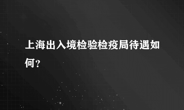 上海出入境检验检疫局待遇如何？