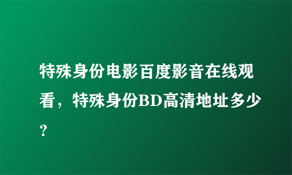 特殊身份电影百度影音在线观看，特殊身份BD高清地址多少？