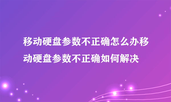 移动硬盘参数不正确怎么办移动硬盘参数不正确如何解决