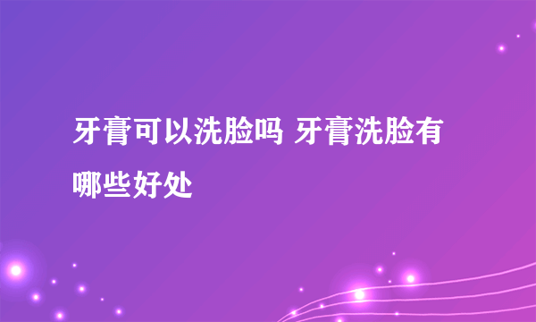 牙膏可以洗脸吗 牙膏洗脸有哪些好处