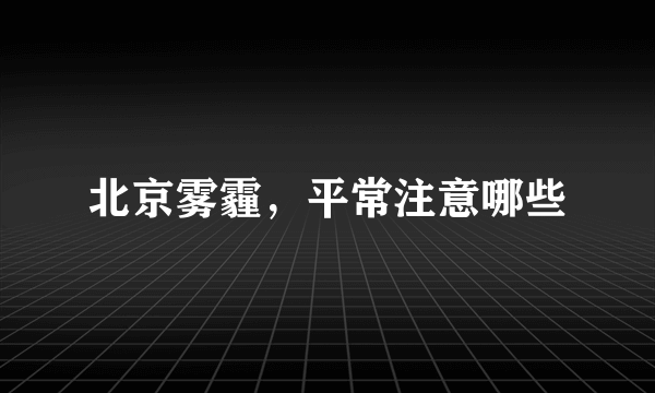 北京雾霾，平常注意哪些