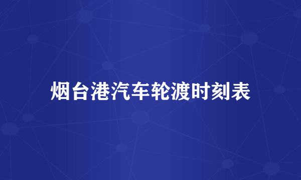 烟台港汽车轮渡时刻表