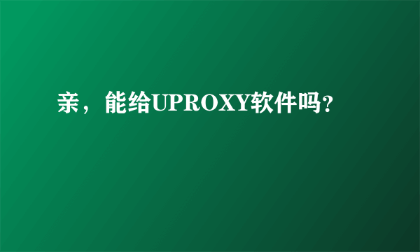 亲，能给UPROXY软件吗？