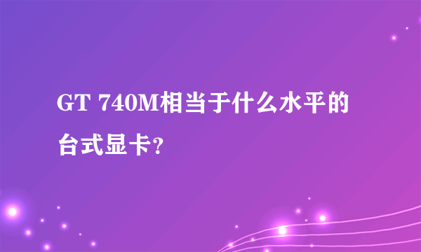 GT 740M相当于什么水平的台式显卡？