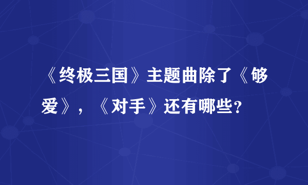 《终极三国》主题曲除了《够爱》，《对手》还有哪些？