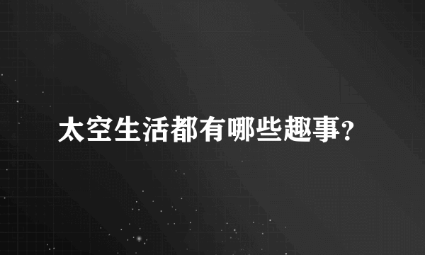 太空生活都有哪些趣事？