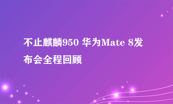不止麒麟950 华为Mate 8发布会全程回顾
