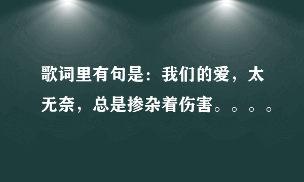 歌词里有句是：我们的爱，太无奈，总是掺杂着伤害。。。。