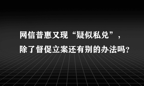 网信普惠又现“疑似私兑”，除了督促立案还有别的办法吗？
