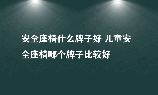 安全座椅什么牌子好 儿童安全座椅哪个牌子比较好