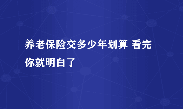 养老保险交多少年划算 看完你就明白了