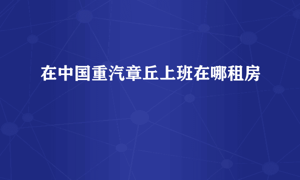 在中国重汽章丘上班在哪租房
