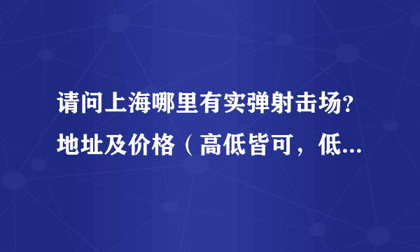 请问上海哪里有实弹射击场？地址及价格（高低皆可，低些最好）？急求！