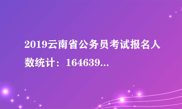 2019云南省公务员考试报名人数统计：164639人缴费顺利[截至20日9时]