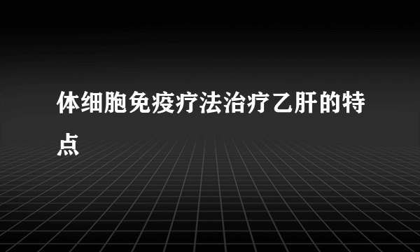 体细胞免疫疗法治疗乙肝的特点