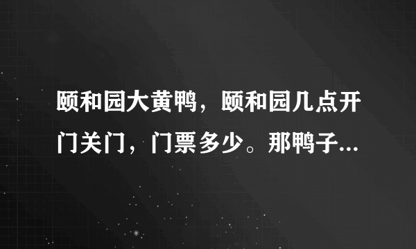 颐和园大黄鸭，颐和园几点开门关门，门票多少。那鸭子是漏气了么，听说是山寨的，嘴歪的