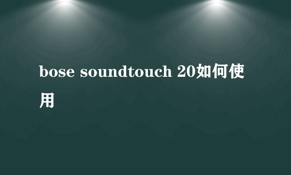 bose soundtouch 20如何使用