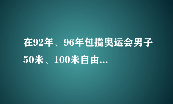 在92年、96年包揽奥运会男子50米、100米自由泳冠军的选手是