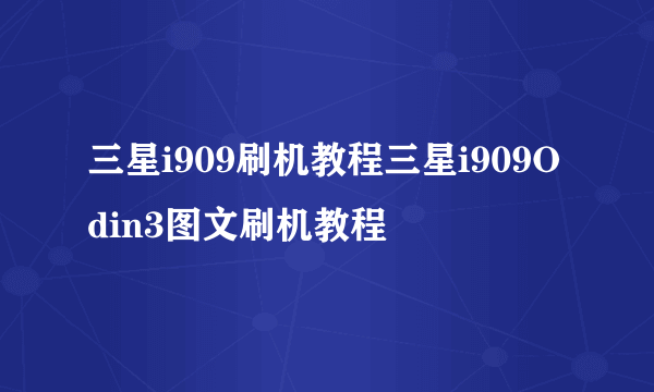 三星i909刷机教程三星i909Odin3图文刷机教程