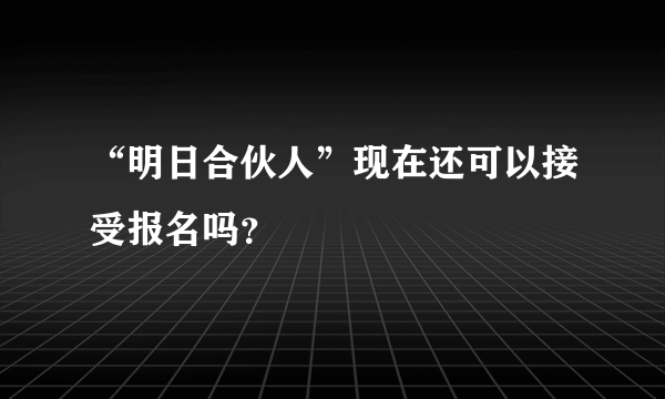 “明日合伙人”现在还可以接受报名吗？