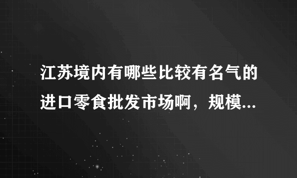江苏境内有哪些比较有名气的进口零食批发市场啊，规模大点得，品种全点得，口味好点的，有实体店的