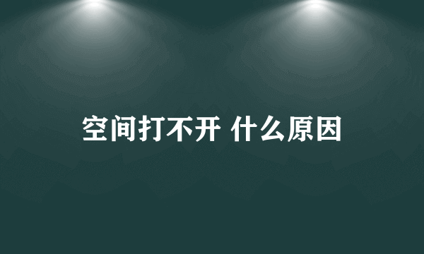 空间打不开 什么原因